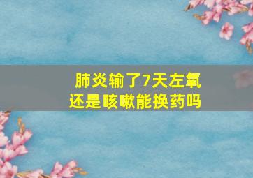 肺炎输了7天左氧还是咳嗽能换药吗