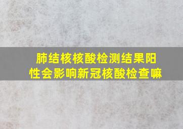 肺结核核酸检测结果阳性会影响新冠核酸检查嘛