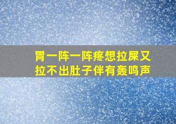 胃一阵一阵疼想拉屎又拉不出肚子伴有轰鸣声