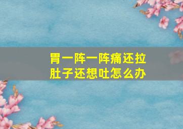 胃一阵一阵痛还拉肚子还想吐怎么办