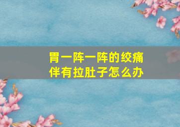 胃一阵一阵的绞痛伴有拉肚子怎么办