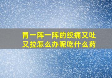 胃一阵一阵的绞痛又吐又拉怎么办呢吃什么药