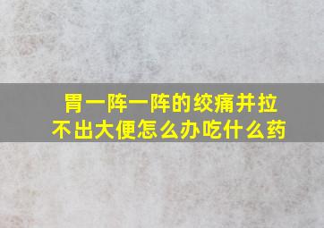 胃一阵一阵的绞痛并拉不出大便怎么办吃什么药