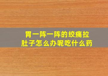 胃一阵一阵的绞痛拉肚子怎么办呢吃什么药