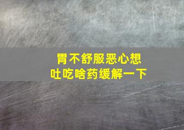 胃不舒服恶心想吐吃啥药缓解一下