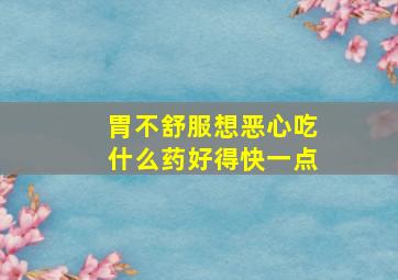 胃不舒服想恶心吃什么药好得快一点