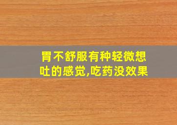 胃不舒服有种轻微想吐的感觉,吃药没效果