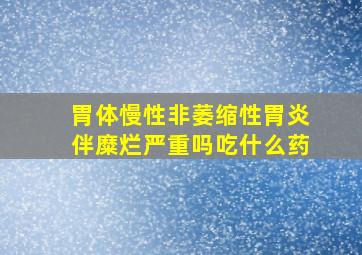 胃体慢性非萎缩性胃炎伴糜烂严重吗吃什么药