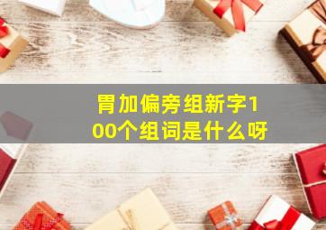 胃加偏旁组新字100个组词是什么呀