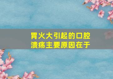 胃火大引起的口腔溃疡主要原因在于