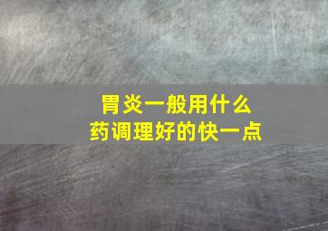 胃炎一般用什么药调理好的快一点