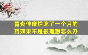 胃炎伴糜烂吃了一个月的药效果不是很理想怎么办