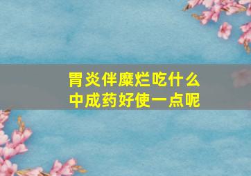 胃炎伴糜烂吃什么中成药好使一点呢