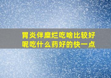 胃炎伴糜烂吃啥比较好呢吃什么药好的快一点