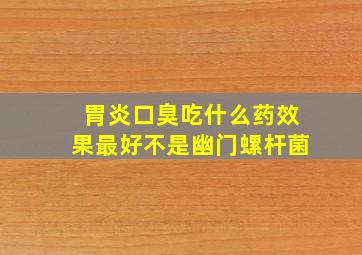 胃炎口臭吃什么药效果最好不是幽门螺杆菌