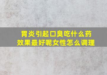 胃炎引起口臭吃什么药效果最好呢女性怎么调理