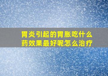 胃炎引起的胃胀吃什么药效果最好呢怎么治疗