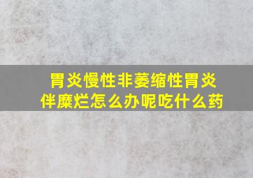 胃炎慢性非萎缩性胃炎伴糜烂怎么办呢吃什么药