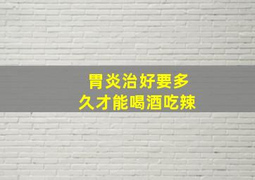 胃炎治好要多久才能喝酒吃辣