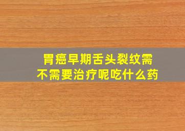 胃癌早期舌头裂纹需不需要治疗呢吃什么药