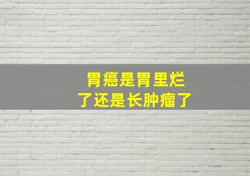 胃癌是胃里烂了还是长肿瘤了