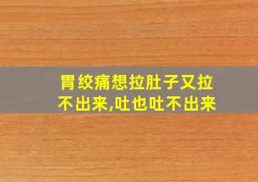 胃绞痛想拉肚子又拉不出来,吐也吐不出来