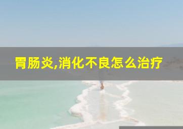 胃肠炎,消化不良怎么治疗