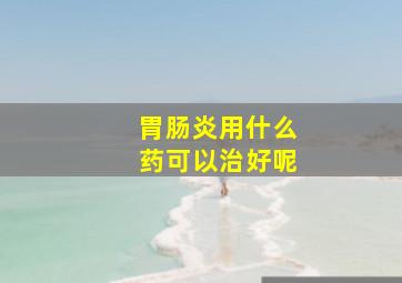 胃肠炎用什么药可以治好呢