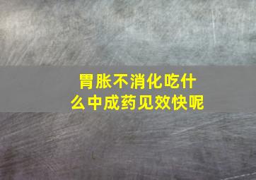 胃胀不消化吃什么中成药见效快呢