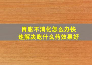 胃胀不消化怎么办快速解决吃什么药效果好