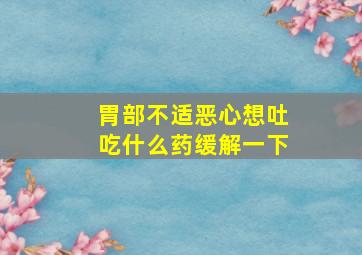 胃部不适恶心想吐吃什么药缓解一下