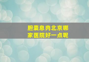 胆囊息肉北京哪家医院好一点呢