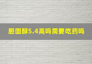 胆固醇5.4高吗需要吃药吗