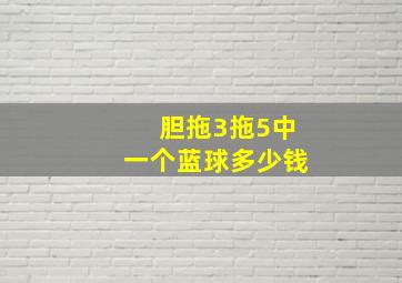 胆拖3拖5中一个蓝球多少钱