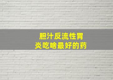 胆汁反流性胃炎吃啥最好的药