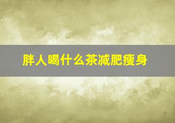 胖人喝什么茶减肥瘦身