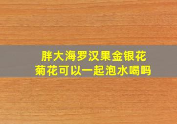 胖大海罗汉果金银花菊花可以一起泡水喝吗