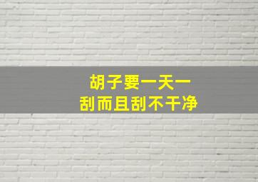 胡子要一天一刮而且刮不干净