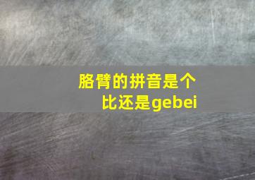 胳臂的拼音是个比还是gebei