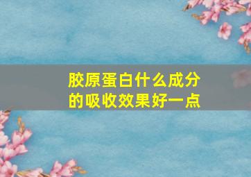 胶原蛋白什么成分的吸收效果好一点