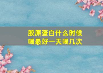 胶原蛋白什么时候喝最好一天喝几次