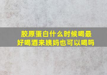 胶原蛋白什么时候喝最好喝酒来姨妈也可以喝吗