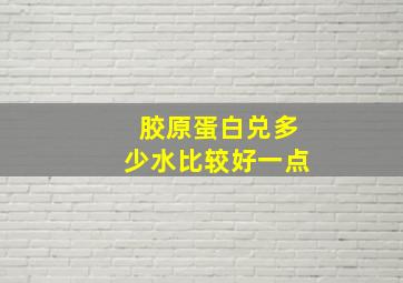 胶原蛋白兑多少水比较好一点