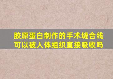 胶原蛋白制作的手术缝合线可以被人体组织直接吸收吗