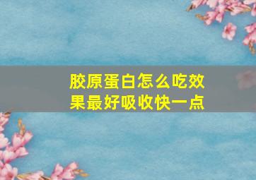 胶原蛋白怎么吃效果最好吸收快一点