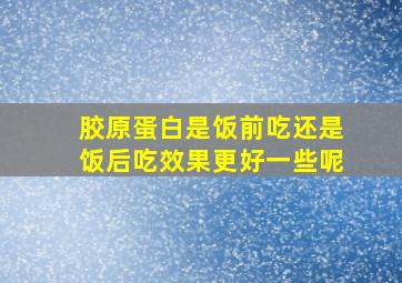 胶原蛋白是饭前吃还是饭后吃效果更好一些呢