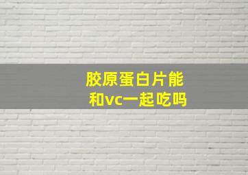 胶原蛋白片能和vc一起吃吗