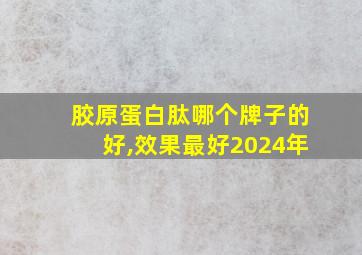 胶原蛋白肽哪个牌子的好,效果最好2024年