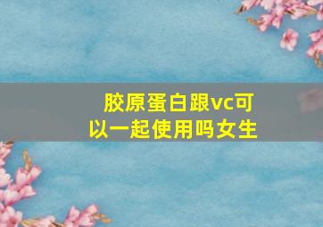 胶原蛋白跟vc可以一起使用吗女生