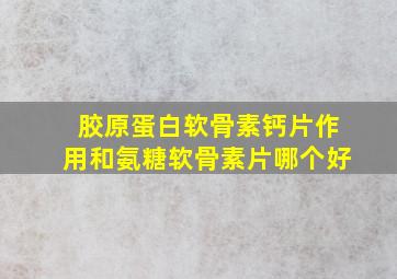 胶原蛋白软骨素钙片作用和氨糖软骨素片哪个好